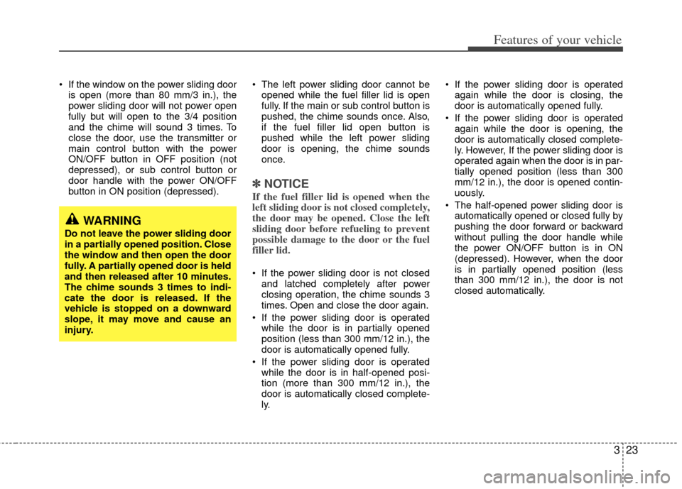 KIA Sedona 2011 2.G Owners Guide 323
Features of your vehicle
If the window on the power sliding dooris open (more than 80 mm/3 in.), the
power sliding door will not power open
fully but will open to the 3/4 position
and the chime w KIA Sedona 2011 2.G Owners Guide 323
Features of your vehicle
If the window on the power sliding dooris open (more than 80 mm/3 in.), the
power sliding door will not power open
fully but will open to the 3/4 position
and the chime w