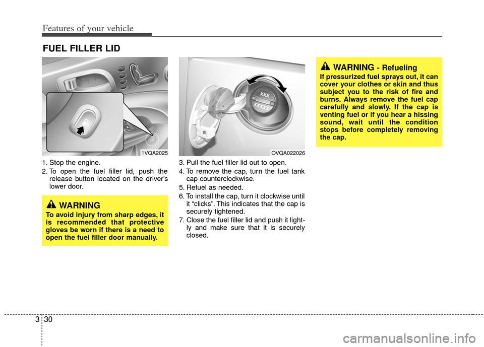 KIA Sedona 2011 2.G Owners Manual Features of your vehicle
30
3
1. Stop the engine.
2. To open the fuel filler lid, push the
release button located on the driver’s
lower door. 3. Pull the fuel filler lid out to open.
4. To remove th