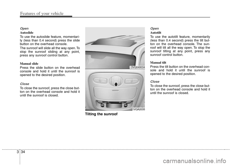 KIA Sedona 2011 2.G Workshop Manual Features of your vehicle
34
3
Open
Autoslide
To use the autoslide feature, momentari-
ly (less than 0.4 second) press the slide
button on the overhead console.
The sunroof will slide all the way open.