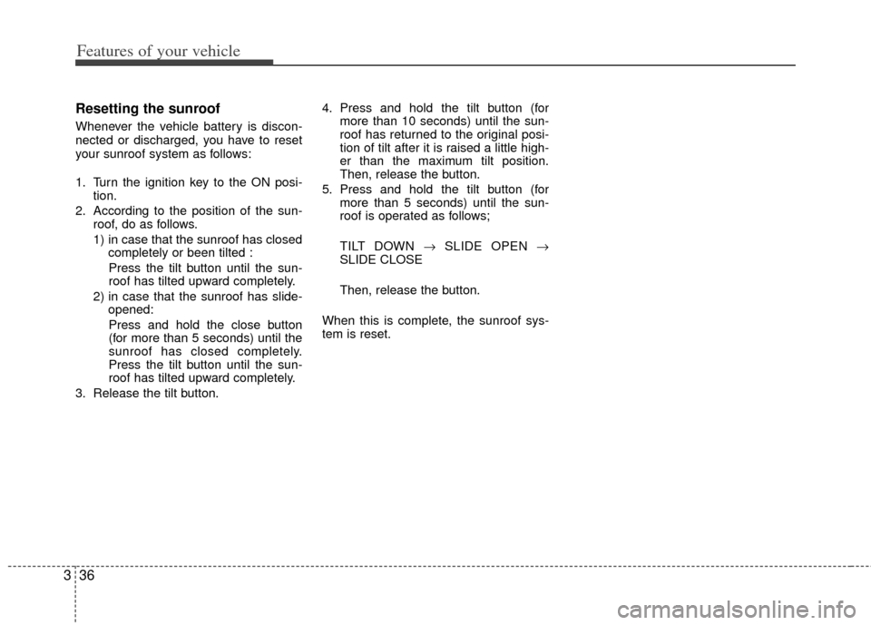 KIA Sedona 2011 2.G Workshop Manual Features of your vehicle
36
3
Resetting the sunroof
Whenever the vehicle battery is discon-
nected or discharged, you have to reset
your sunroof system as follows:
1. Turn the ignition key to the ON p