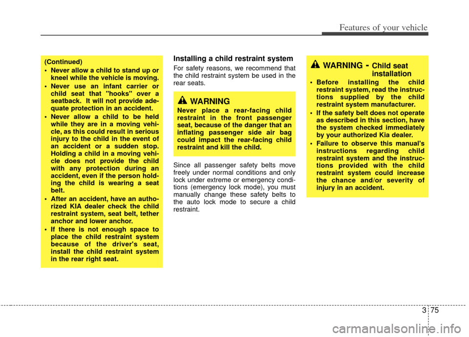 KIA Sedona 2011 2.G Owners Manual 375
Features of your vehicle
Installing a child restraint system 
For safety reasons, we recommend that
the child restraint system be used in the
rear seats.
Since all passenger safety belts move
free
