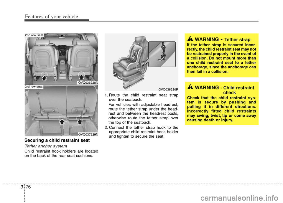 KIA Sedona 2011 2.G Owners Manual Features of your vehicle
76
3
Securing a child restraint seat 
Tether anchor system 
Child restraint hook holders are located
on the back of the rear seat cushions. 1. Route the child restraint seat s
