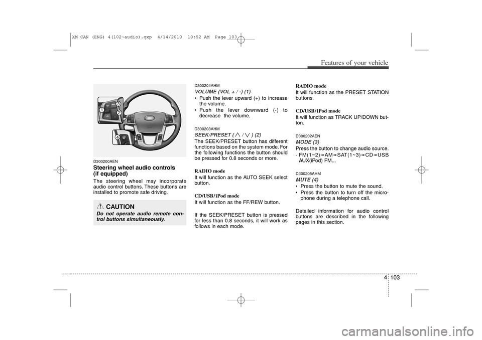 KIA Sorento 2011 2.G Owners Manual 4 103
Features of your vehicle
D300200AENSteering wheel audio controls 
(if equipped) The steering wheel may incorporate
audio control buttons. These buttons are
installed to promote safe driving.
D30