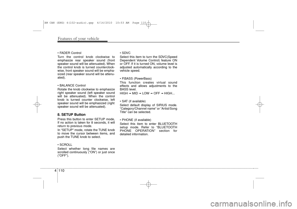 KIA Sorento 2011 2.G User Guide Features of your vehicle110
4 FADER Control
Turn the control knob clockwise to
emphasize rear speaker sound (front
speaker sound will be attenuated). When
the control knob is turned counterclock-
wis
