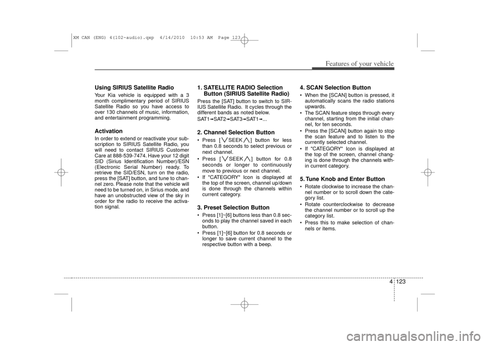 KIA Sorento 2011 2.G Owners Guide 4 123
Features of your vehicle
Using SIRIUS Satellite RadioYour Kia vehicle is equipped with a 3
month complimentary period of SIRIUS
Satellite Radio so you have access to
over 130 channels of music, 