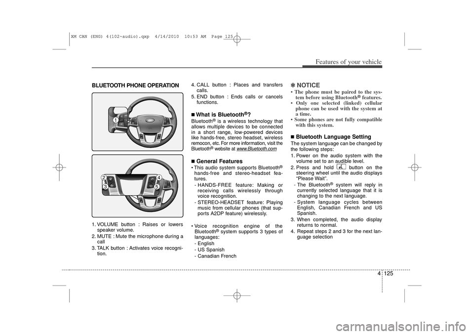 KIA Sorento 2011 2.G Owners Manual 4 125
Features of your vehicle
BLUETOOTH PHONE OPERATION1. VOLUME button : Raises or lowersspeaker volume.
2. MUTE : Mute the microphone during a call
3. TALK button : Activates voice recogni- tion. 4
