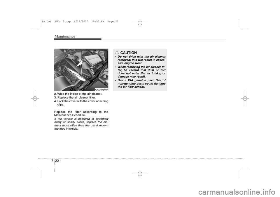 KIA Sorento 2011 2.G Owners Manual Maintenance22
72. Wipe the inside of the air cleaner.
3. Replace the air cleaner filter.
4. Lock the cover with the cover attaching
clips.
Replace the filter according to the
Maintenance Schedule.If t KIA Sorento 2011 2.G Owners Manual Maintenance22
72. Wipe the inside of the air cleaner.
3. Replace the air cleaner filter.
4. Lock the cover with the cover attaching
clips.
Replace the filter according to the
Maintenance Schedule.If t