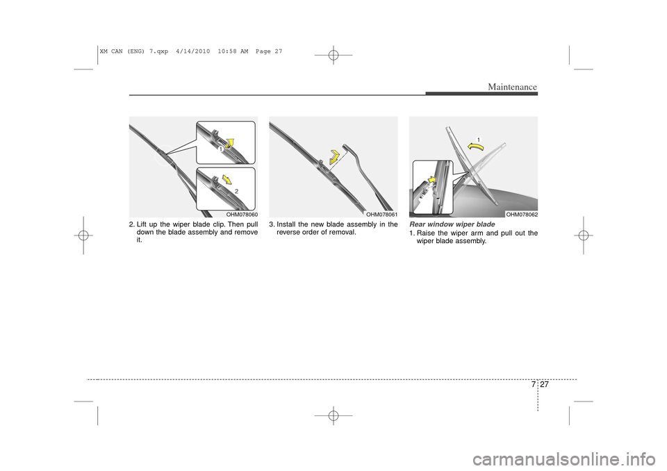 KIA Sorento 2011 2.G Owners Manual 727
Maintenance
2. Lift up the wiper blade clip. Then pulldown the blade assembly and remove
it. 3. Install the new blade assembly in the
reverse order of removal.
Rear window wiper blade 1. Raise the KIA Sorento 2011 2.G Owners Manual 727
Maintenance
2. Lift up the wiper blade clip. Then pulldown the blade assembly and remove
it. 3. Install the new blade assembly in the
reverse order of removal.
Rear window wiper blade 1. Raise the