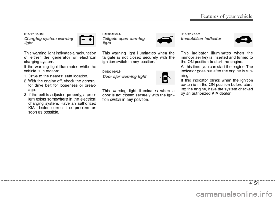 KIA Soul 2011 1.G Owners Manual 451
Features of your vehicle
D150313AHM
Charging system warninglight
This warning light indicates a malfunction
of either the generator or electrical
charging system.
If the warning light illuminates 