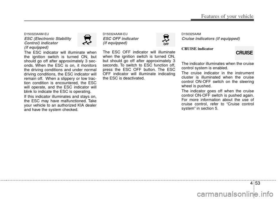 KIA Soul 2011 1.G Owners Manual 453
Features of your vehicle
D150323AAM-EU
ESC (Electronic StabilityControl) indicator (if equipped)
The ESC indicator will illuminate when
the ignition switch is turned ON, but
should go off after ap KIA Soul 2011 1.G Owners Manual 453
Features of your vehicle
D150323AAM-EU
ESC (Electronic StabilityControl) indicator (if equipped)
The ESC indicator will illuminate when
the ignition switch is turned ON, but
should go off after ap