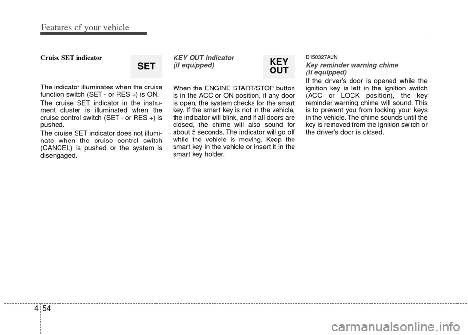 KIA Soul 2011 1.G Owners Manual Features of your vehicle
54
4
Cruise SET indicator
The indicator illuminates when the cruise
function switch (SET - or RES +) is ON.
The cruise SET indicator in the instru-
ment cluster is illuminated