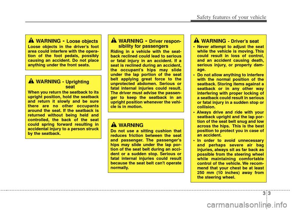 KIA Soul 2011 1.G Owners Manual 33
Safety features of your vehicle
WARNING- Driver’s seat
 Never attempt to adjust the seatwhile the vehicle is moving. This
could result in loss of control,
and an accident causing death,
serious i