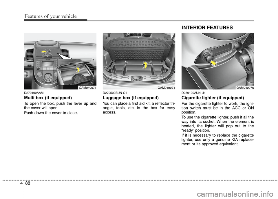 KIA Soul 2011 1.G Owners Manual Features of your vehicle
88
4
D270400AAM
Multi box (if equipped)
To open the box, push the lever up and
the cover will open.
Push down the cover to close.
D270500BUN-C1
Luggage box (if equipped)
You c KIA Soul 2011 1.G Owners Manual Features of your vehicle
88
4
D270400AAM
Multi box (if equipped)
To open the box, push the lever up and
the cover will open.
Push down the cover to close.
D270500BUN-C1
Luggage box (if equipped)
You c