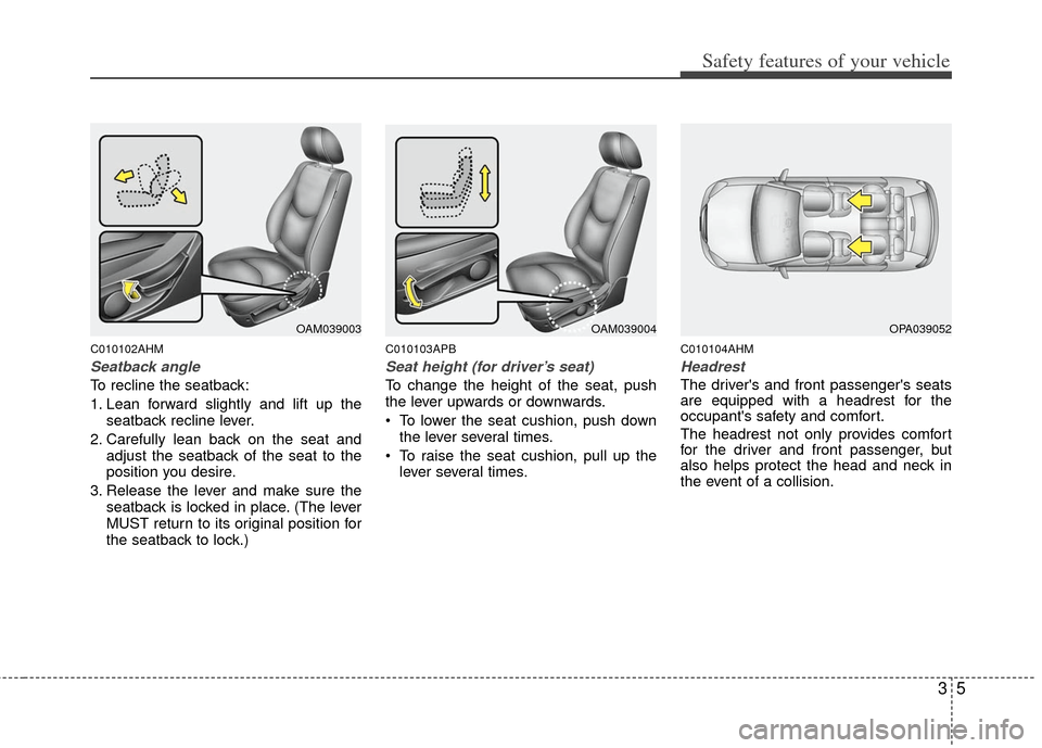 KIA Soul 2011 1.G User Guide 35
Safety features of your vehicle
C010102AHM
Seatback angle
To recline the seatback:
1. Lean forward slightly and lift up theseatback recline lever.
2. Carefully lean back on the seat and adjust the 