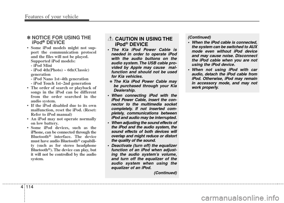 KIA Soul 2011 1.G Owners Manual Features of your vehicle
114
4
✽
✽
NOTICE FOR USING THE
iPod®DEVICE
• Some iPod models might not sup-
port the communication protocol
and the files will not be played.
Supported iPod models:
KIA Soul 2011 1.G Owners Manual Features of your vehicle
114
4
✽
✽
NOTICE FOR USING THE
iPod®DEVICE
• Some iPod models might not sup-
port the communication protocol
and the files will not be played.
Supported iPod models: