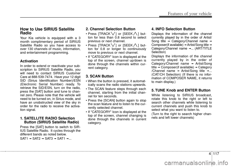 KIA Soul 2011 1.G Owners Manual 4117
Features of your vehicle
How to Use SIRIUS Satellite
Radio
Your Kia vehicle is equipped with a 3
month complimentary period of SIRIUS
Satellite Radio so you have access to
over 130 channels of mu KIA Soul 2011 1.G Owners Manual 4117
Features of your vehicle
How to Use SIRIUS Satellite
Radio
Your Kia vehicle is equipped with a 3
month complimentary period of SIRIUS
Satellite Radio so you have access to
over 130 channels of mu