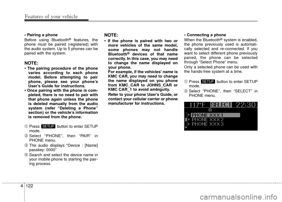 KIA Soul 2011 1.G User Guide Features of your vehicle
122
4

Before using Bluetooth®features, the
phone must be paired (registered) with
the audio system. Up to 5 phones can be
paired with the system.
NOTE:
• The pairing proce