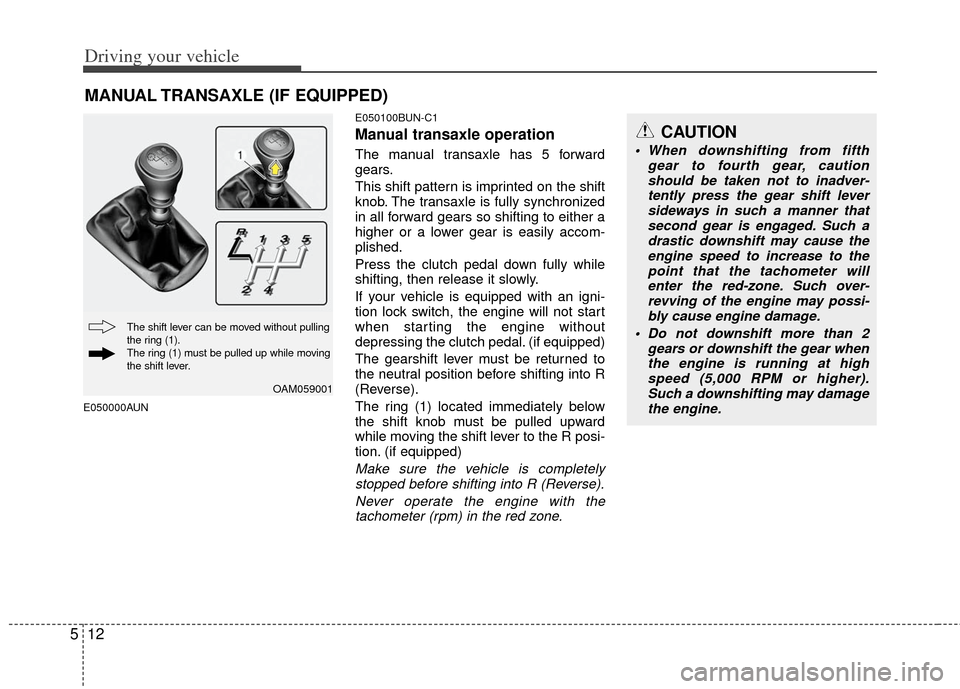 KIA Soul 2011 1.G Owners Manual Driving your vehicle
12
5
E050000AUN E050100BUN-C1
Manual transaxle operation
The manual transaxle has 5 forward
gears.
This shift pattern is imprinted on the shift
knob. The transaxle is fully synchr