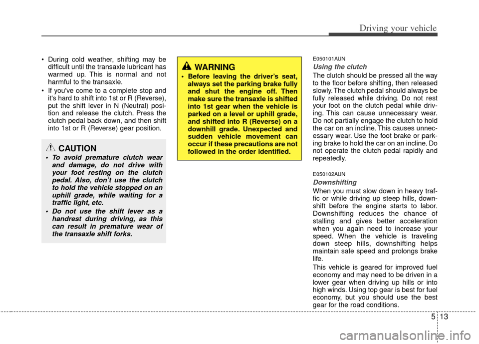 KIA Soul 2011 1.G User Guide 513
Driving your vehicle
 During cold weather, shifting may bedifficult until the transaxle lubricant has
warmed up. This is normal and not
harmful to the transaxle.
 If youve come to a complete stop