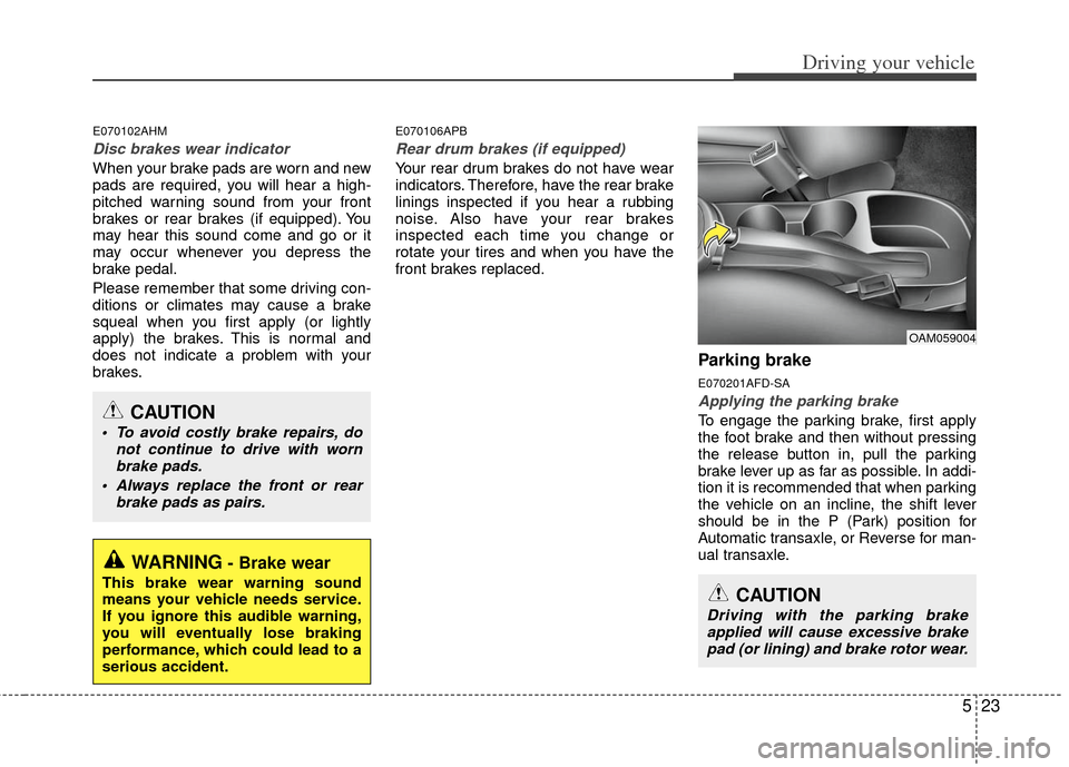 KIA Soul 2011 1.G User Guide 523
Driving your vehicle
E070102AHM
Disc brakes wear indicator
When your brake pads are worn and new
pads are required, you will hear a high-
pitched warning sound from your front
brakes or rear brake