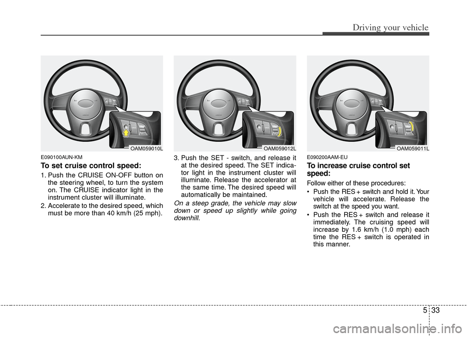 KIA Soul 2011 1.G Owners Manual 533
Driving your vehicle
E090100AUN-KM
To set cruise control speed:
1. Push the CRUISE ON-OFF button onthe steering wheel, to turn the system
on. The CRUISE indicator light in the
instrument cluster w
