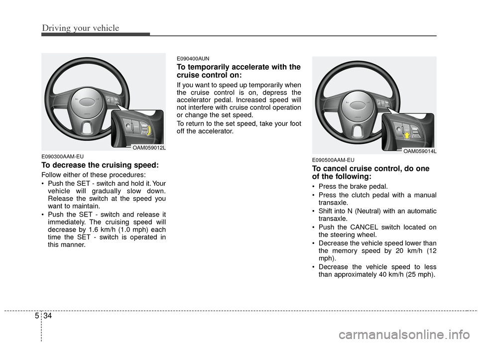 KIA Soul 2011 1.G Owners Manual Driving your vehicle
34
5
E090300AAM-EU
To decrease the cruising speed:
Follow either of these procedures:
 Push the SET - switch and hold it. Your
vehicle will gradually slow down.
Release the switch