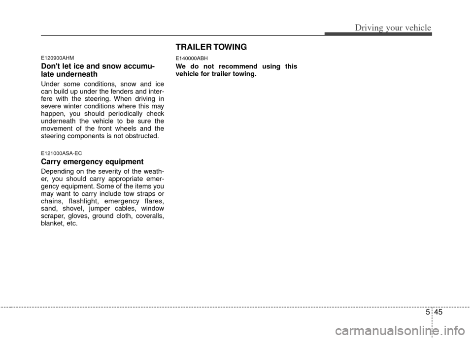 KIA Soul 2011 1.G Owners Manual 545
Driving your vehicle
E120900AHM
Dont let ice and snow accumu-
late underneath
Under some conditions, snow and ice
can build up under the fenders and inter-
fere with the steering. When driving in