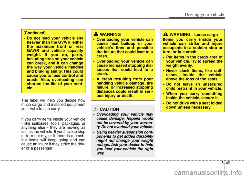 KIA Soul 2011 1.G Owners Manual 549
Driving your vehicle
The label will help you decide how
much cargo and installed equipment
your vehicle can carry.
If you carry items inside your vehicle
- like suitcases, tools, packages, or
anyt