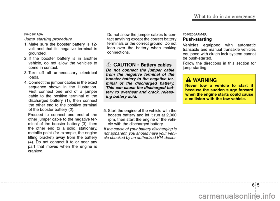 KIA Soul 2011 1.G Owners Manual 65
What to do in an emergency
F040101ASA
Jump starting procedure 
1. Make sure the booster battery is 12-volt and that its negative terminal is
grounded.
2. If the booster battery is in another vehicl