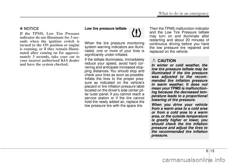 KIA Soul 2011 1.G Owners Manual 613
What to do in an emergency
✽
✽NOTICE
If the TPMS, Low Tire Pressure
indicator do not illuminate for 3 sec-
onds when the ignition switch is
turned to the ON position or engine
is running, or i KIA Soul 2011 1.G Owners Manual 613
What to do in an emergency
✽
✽NOTICE
If the TPMS, Low Tire Pressure
indicator do not illuminate for 3 sec-
onds when the ignition switch is
turned to the ON position or engine
is running, or i
