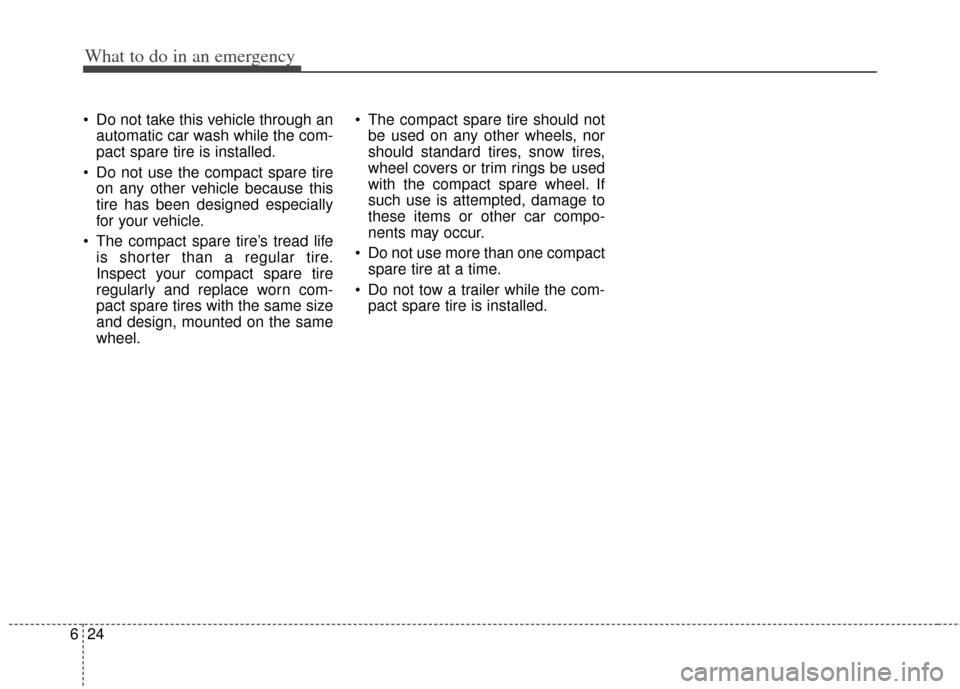 KIA Soul 2011 1.G Owners Manual What to do in an emergency
24
6
Do not take this vehicle through an
automatic car wash while the com-
pact spare tire is installed.
Do not use the compact spare tire on any other vehicle because thi KIA Soul 2011 1.G Owners Manual What to do in an emergency
24
6
Do not take this vehicle through an
automatic car wash while the com-
pact spare tire is installed.
Do not use the compact spare tire on any other vehicle because thi