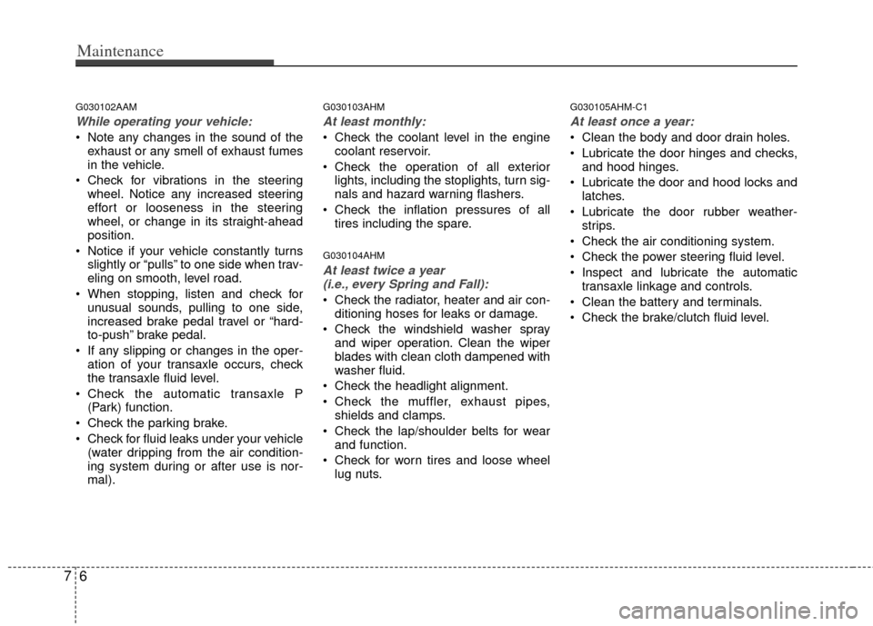 KIA Soul 2011 1.G Owners Guide Maintenance
67
G030102AAM
While operating your vehicle:
 Note any changes in the sound of theexhaust or any smell of exhaust fumes
in the vehicle.
 Check for vibrations in the steering wheel. Notice a