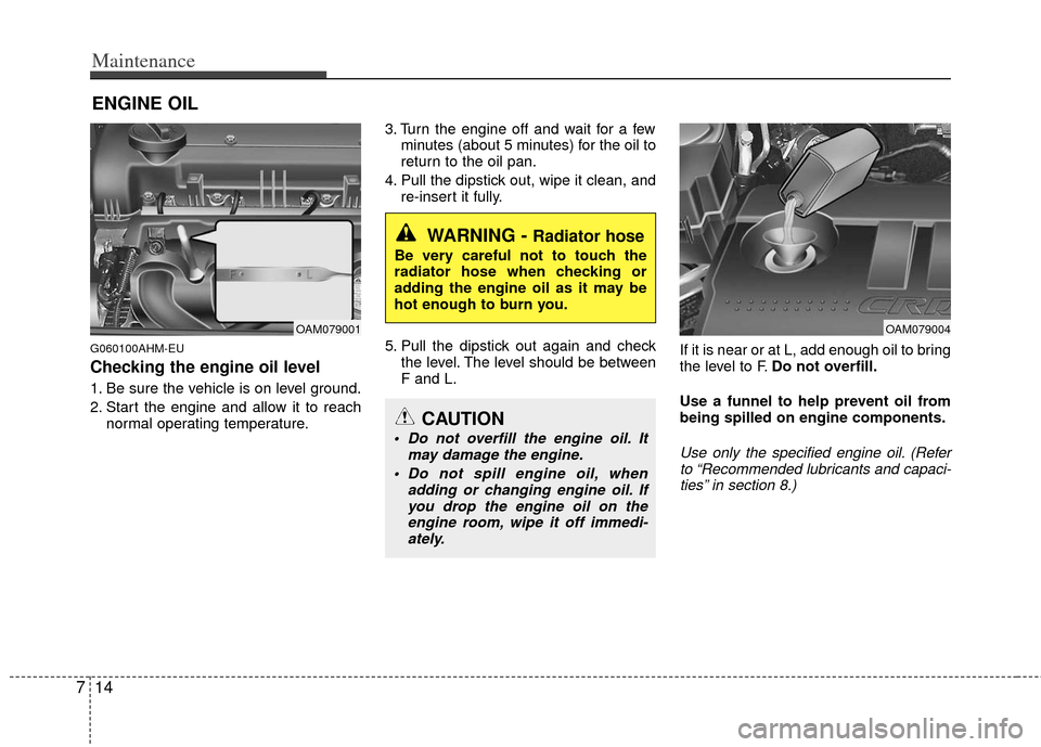 KIA Soul 2011 1.G Owners Manual Maintenance
14
7
ENGINE OIL
G060100AHM-EU
Checking the engine oil level
1. Be sure the vehicle is on level ground.
2. Start the engine and allow it to reach
normal operating temperature. 3. Turn the KIA Soul 2011 1.G Owners Manual Maintenance
14
7
ENGINE OIL
G060100AHM-EU
Checking the engine oil level
1. Be sure the vehicle is on level ground.
2. Start the engine and allow it to reach
normal operating temperature. 3. Turn the
