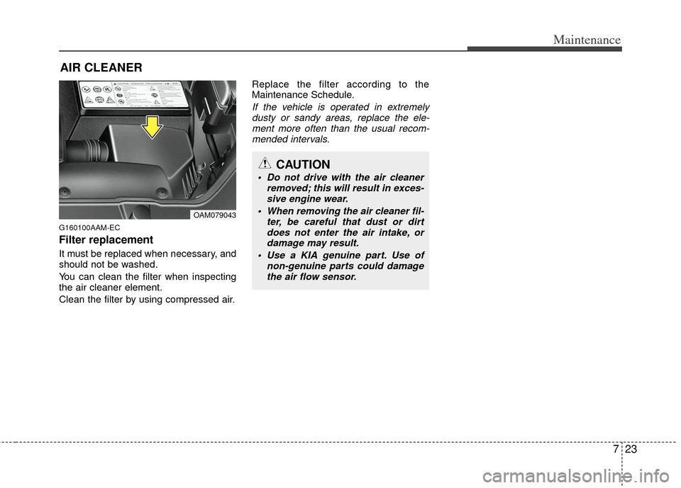 KIA Soul 2011 1.G Owners Manual 723
Maintenance
AIR CLEANER
G160100AAM-EC
Filter replacement
It must be replaced when necessary, and
should not be washed.
You can clean the filter when inspecting
the air cleaner element.
Clean th KIA Soul 2011 1.G Owners Manual 723
Maintenance
AIR CLEANER
G160100AAM-EC
Filter replacement
It must be replaced when necessary, and
should not be washed.
You can clean the filter when inspecting
the air cleaner element.
Clean th