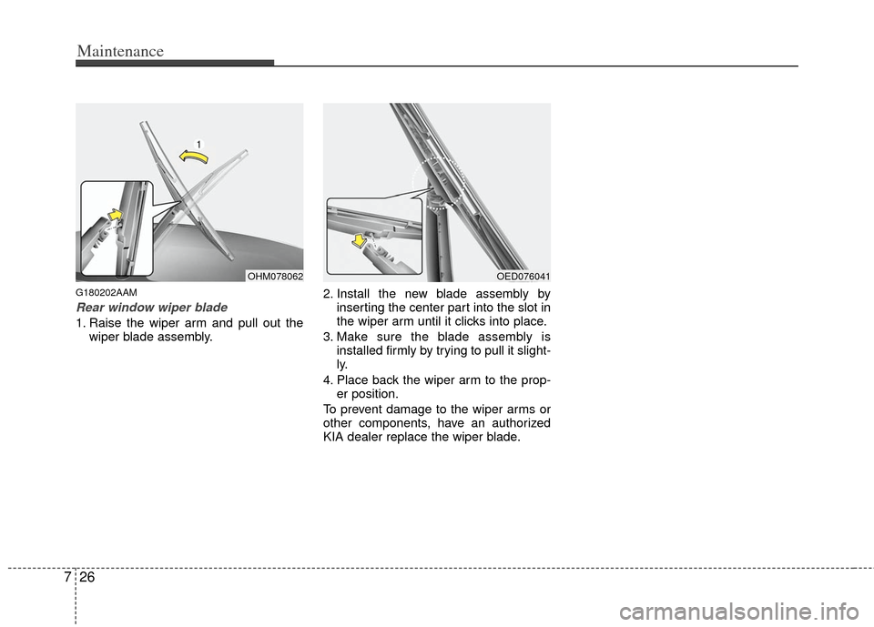KIA Soul 2011 1.G Owners Manual Maintenance
26
7
G180202AAM
Rear window wiper blade
1. Raise the wiper arm and pull out the
wiper blade assembly. 2. Install the new blade assembly by
inserting the center part into the slot in
the w KIA Soul 2011 1.G Owners Manual Maintenance
26
7
G180202AAM
Rear window wiper blade
1. Raise the wiper arm and pull out the
wiper blade assembly. 2. Install the new blade assembly by
inserting the center part into the slot in
the w