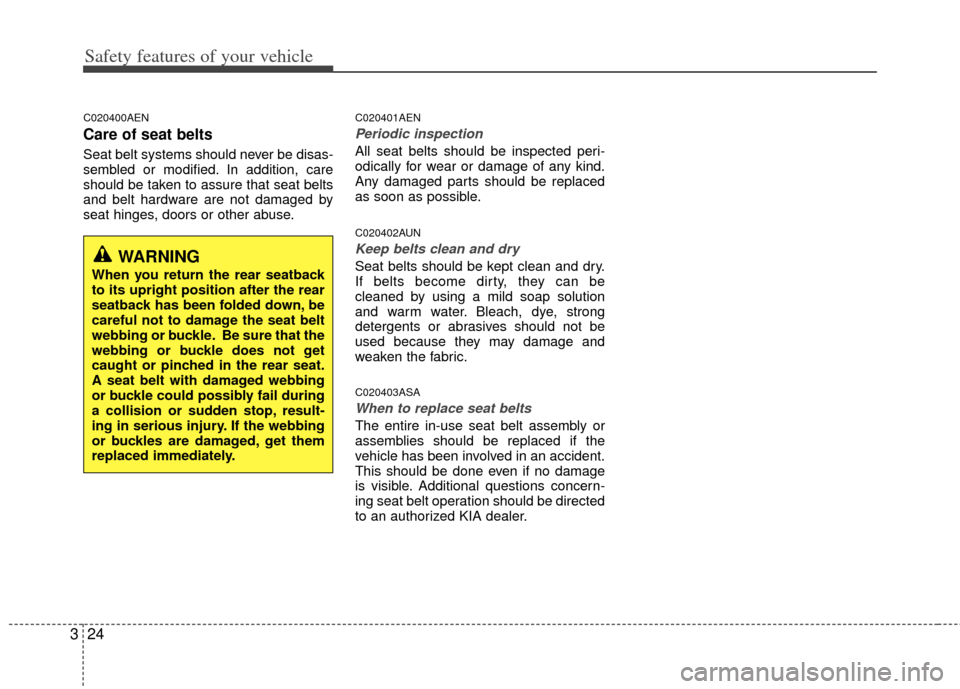 KIA Soul 2011 1.G Owners Guide Safety features of your vehicle
24
3
C020400AEN
Care of seat belts
Seat belt systems should never be disas-
sembled or modified. In addition, care
should be taken to assure that seat belts
and belt ha KIA Soul 2011 1.G Owners Guide Safety features of your vehicle
24
3
C020400AEN
Care of seat belts
Seat belt systems should never be disas-
sembled or modified. In addition, care
should be taken to assure that seat belts
and belt ha