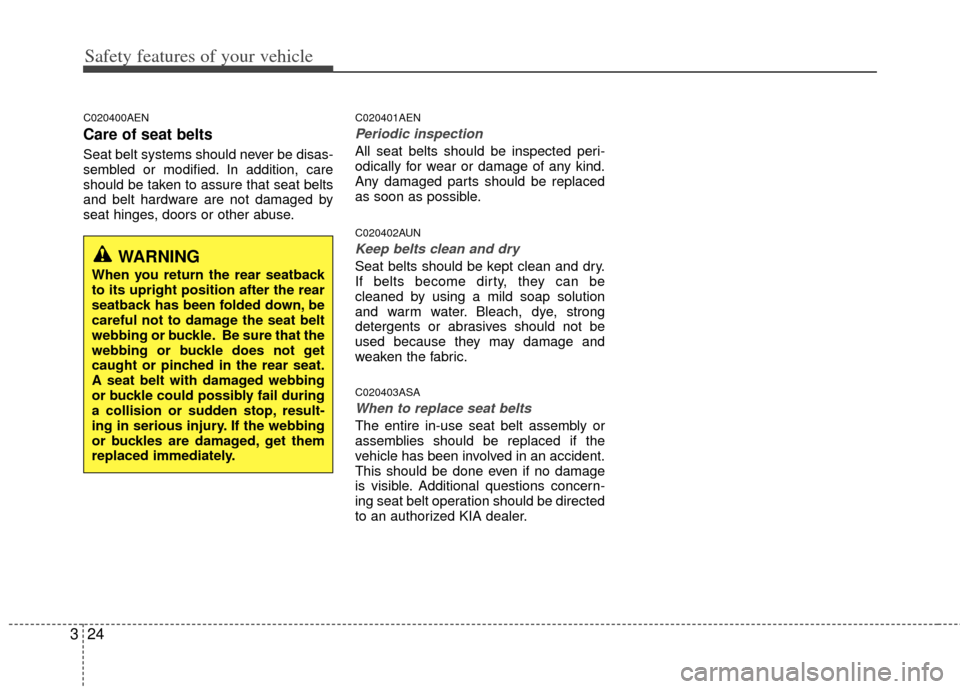 KIA Soul 2011 1.G Owners Guide Safety features of your vehicle
24
3
C020400AEN
Care of seat belts
Seat belt systems should never be disas-
sembled or modified. In addition, care
should be taken to assure that seat belts
and belt ha
