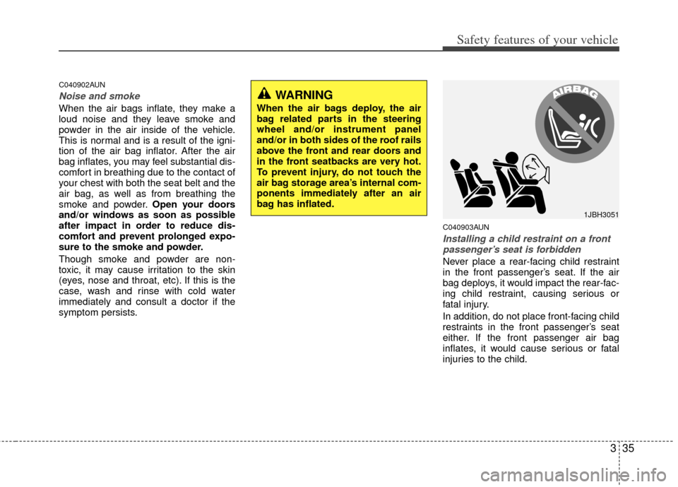 KIA Soul 2011 1.G Service Manual 335
Safety features of your vehicle
C040902AUN
Noise and smoke
When the air bags inflate, they make a
loud noise and they leave smoke and
powder in the air inside of the vehicle.
This is normal and is