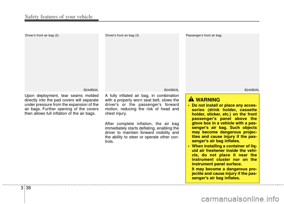 KIA Soul 2011 1.G Owners Manual Safety features of your vehicle
38
3
Upon deployment, tear seams molded
directly into the pad covers will separate
under pressure from the expansion of the
air bags. Further opening of the covers
then