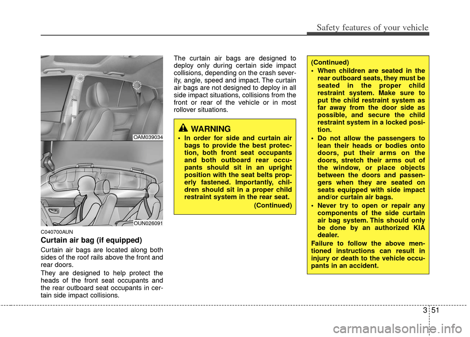 KIA Soul 2011 1.G Repair Manual 351
Safety features of your vehicle
C040700AUN
Curtain air bag (if equipped)
Curtain air bags are located along both
sides of the roof rails above the front and
rear doors.
They are designed to help p