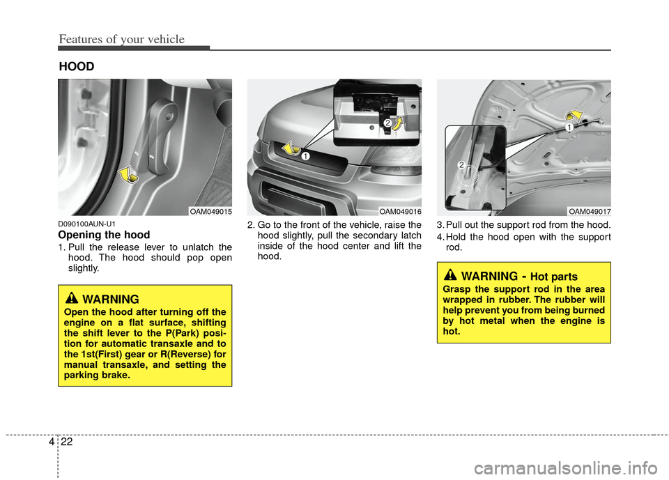 KIA Soul 2011 1.G Owners Manual Features of your vehicle
22
4
D090100AUN-U1
Opening the hood 
1. Pull the release lever to unlatch the
hood. The hood should pop open
slightly. 2. Go to the front of the vehicle, raise the
hood slight