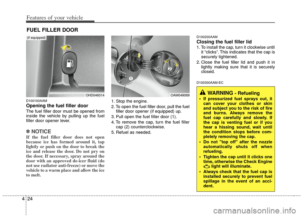 KIA Soul 2011 1.G Owners Manual Features of your vehicle
24
4
D100100AAM
Opening the fuel filler door
The fuel filler door must be opened from
inside the vehicle by pulling up the fuel
filler door opener lever.
✽ ✽
NOTICE
If the