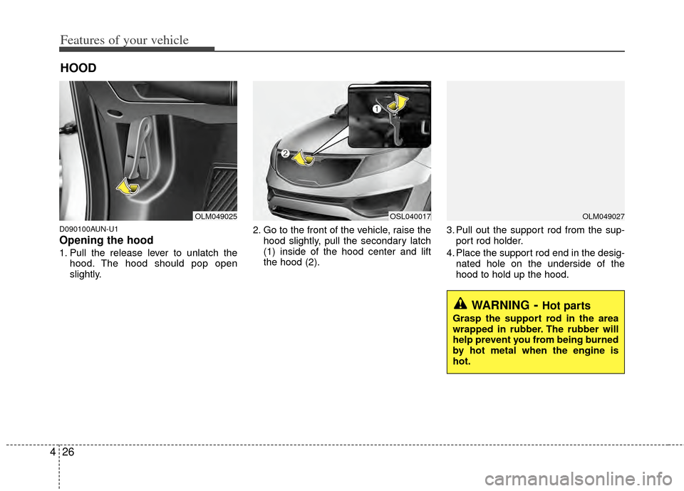 KIA Sportage 2011 SL / 3.G Owners Guide Features of your vehicle
26
4
D090100AUN-U1
Opening the hood 
1. Pull the release lever to unlatch the
hood. The hood should pop open
slightly. 2. Go to the front of the vehicle, raise the
hood slight