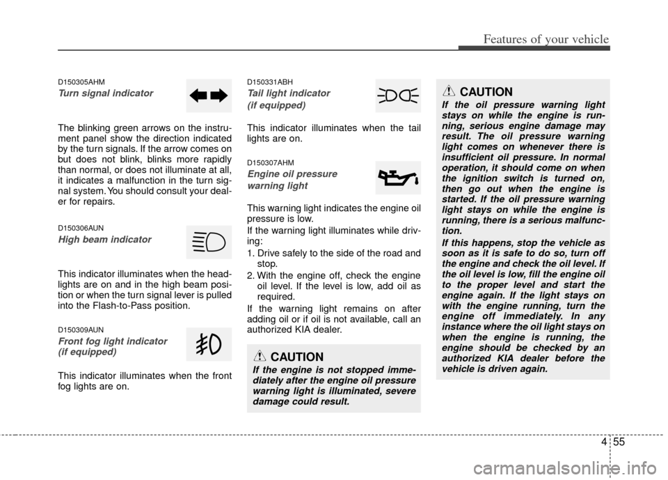 KIA Sportage 2011 SL / 3.G Service Manual 455
Features of your vehicle
D150305AHM
Turn signal indicator
The blinking green arrows on the instru-
ment panel show the direction indicated
by the turn signals. If the arrow comes on
but does not b