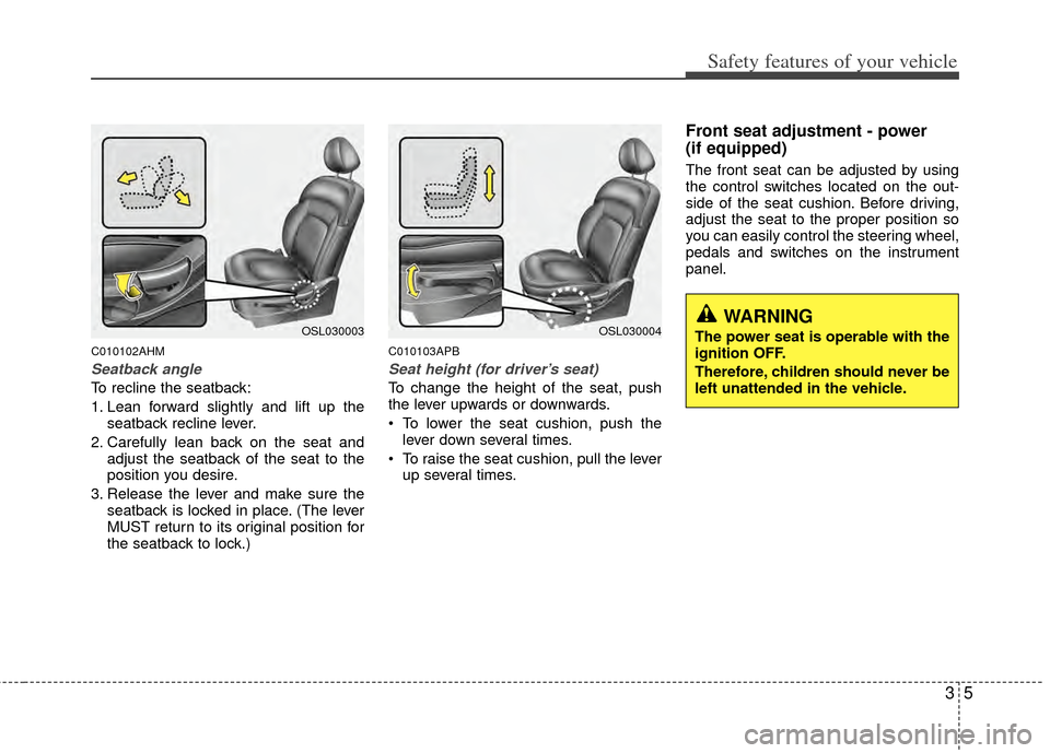 KIA Sportage 2011 SL / 3.G User Guide 35
Safety features of your vehicle
C010102AHM
Seatback angle
To recline the seatback:
1. Lean forward slightly and lift up theseatback recline lever.
2. Carefully lean back on the seat and adjust the 