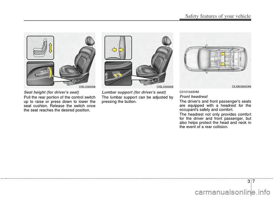 KIA Sportage 2011 SL / 3.G User Guide 37
Safety features of your vehicle
Seat height (for driver’s seat)
Pull the rear portion of the control switch
up to raise or press down to lower the
seat cushion. Release the switch once
the seat r
