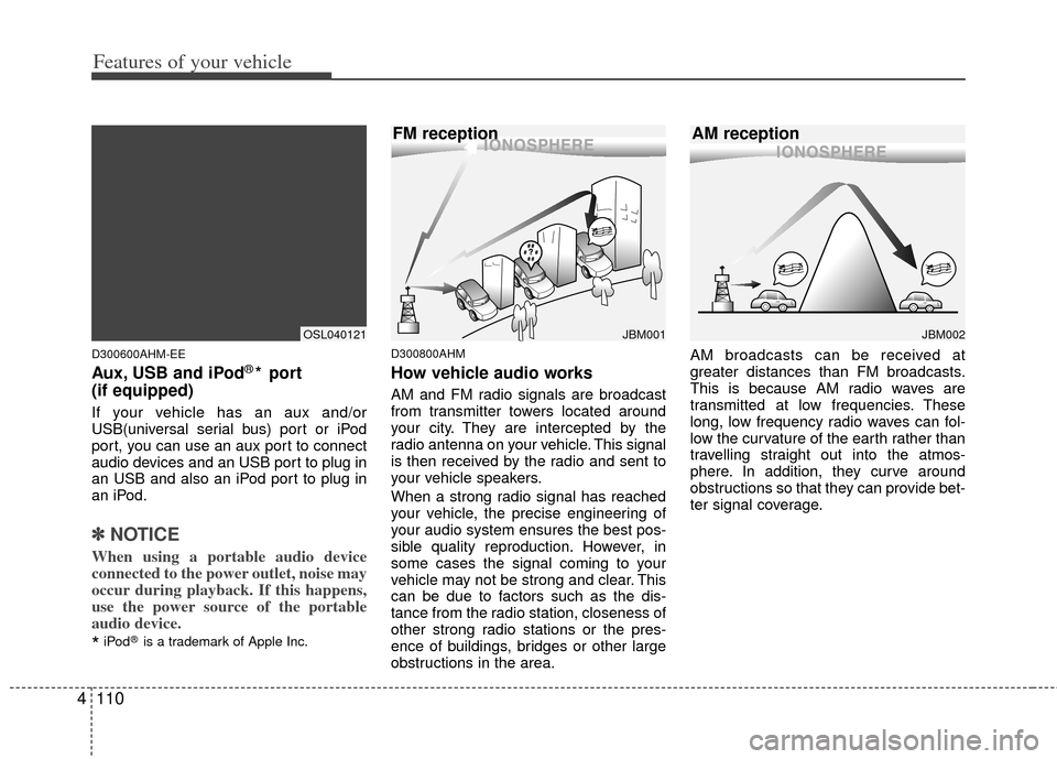 KIA Sportage 2011 SL / 3.G Owners Manual Features of your vehicle
110
4
D300600AHM-EE
Aux, USB and iPod®* port
(if equipped)
If your vehicle has an aux and/or
USB(universal serial bus) port or iPod
port, you can use an aux port to connect
a