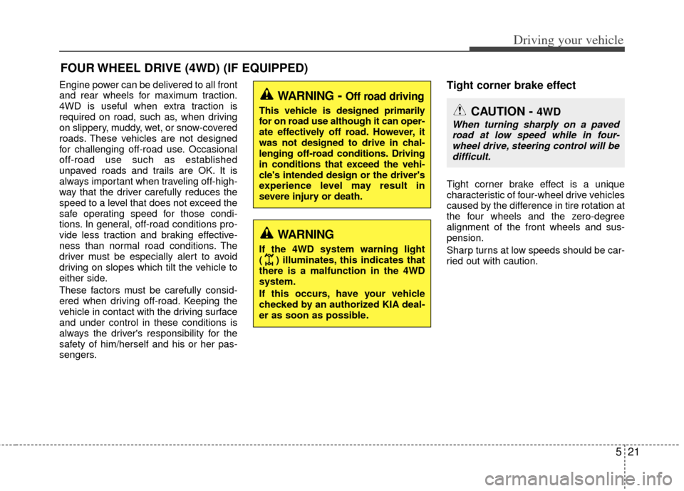 KIA Sportage 2011 SL / 3.G Owners Manual 521
Driving your vehicle
Engine power can be delivered to all front
and rear wheels for maximum traction.
4WD is useful when extra traction is
required on road, such as, when driving
on slippery, mudd