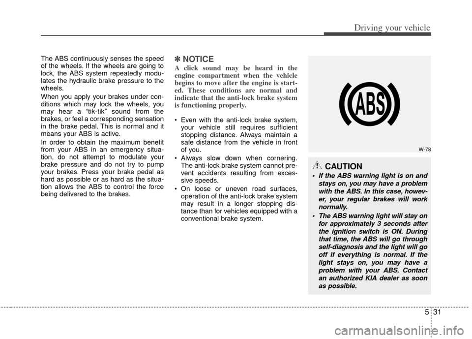KIA Sportage 2011 SL / 3.G Owners Manual 531
Driving your vehicle
The ABS continuously senses the speed
of the wheels. If the wheels are going to
lock, the ABS system repeatedly modu-
lates the hydraulic brake pressure to the
wheels.
When yo