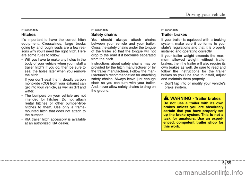 KIA Sportage 2011 SL / 3.G Owners Manual 555
Driving your vehicle
E140100AUN
Hitches 
Its important to have the correct hitch
equipment. Crosswinds, large trucks
going by, and rough roads are a few rea-
sons why you’ll need the right hitc